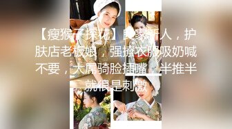 【瘦猴子探花】良家新人，护肤店老板娘，强撩衣服吸奶喊不要，大屌骑脸插嘴，半推半就很是刺激