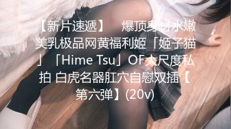 【新片速遞】 ✨爆顶身材水嫩美乳极品网黄福利姬「姬子猫」「Hime Tsu」OF大尺度私拍 白虎名器肛穴自慰双插【第六弹】(20v)