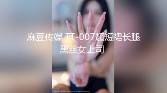 麻豆传媒 TT-007超短裙长腿黑丝女上司 