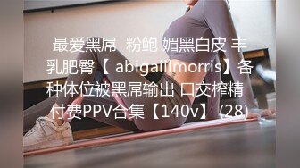 最爱黑屌  粉鲍 媚黑白皮 丰乳肥臀【 abigaiilmorris】各种体位被黑屌输出 口交榨精  付费PPV合集【140v】 (28)