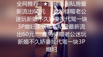 全网推荐☆★重磅福利私房最新流出60元❤️推特绿帽老公迷玩新婚不久娇妻找代驾一块3P媳妇重磅福利私房最新流出60元❤️推特绿帽老公迷玩新婚不久娇妻找代驾一块3P媳妇