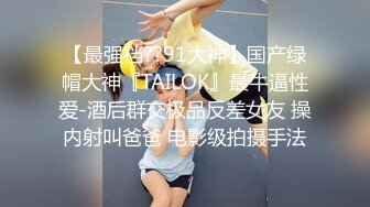 【最强档??91大神】国产绿帽大神『TAILOK』最牛逼性爱-酒后群交极品反差女友 操内射叫爸爸 电影级拍摄手法