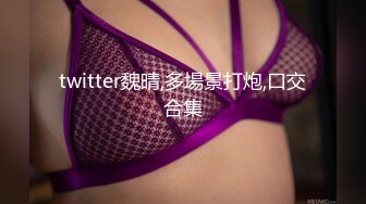 twitter魏晴,多場景打炮,口交合集