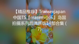 【精品推荐】Transexjapan中国TS『masem小乐』岛国拍摄系列超清原版14部合集 (7)