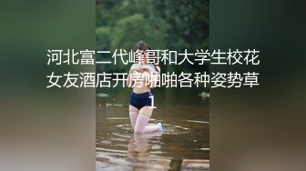 河北富二代峰哥和大学生校花女友酒店开房啪啪各种姿势草1