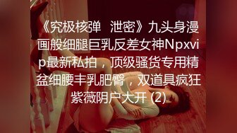 《究极核弹✅泄密》九头身漫画般细腿巨乳反差女神Npxvip最新私拍，顶级骚货专用精盆细腰丰乳肥臀，双道具疯狂紫薇阴户大开 (2)