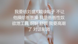  我要给刘盛X戴绿帽子 不让他操给爸爸操 我是爸爸性奴欲泄工具 啊啊 舒服 我要高潮了 对话刺激