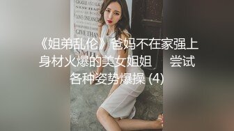 《姐弟乱伦》爸妈不在家强上身材火爆的美女姐姐❤️尝试各种姿势爆操 (4)