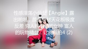 性感淫荡小仙女【Angie】露出啪啪，颜值身材天花板极度反差 穷人操不到的女神 富人的玩物精盆，订阅私拍4 (2)