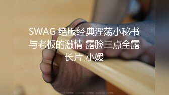 SWAG 绝版经典淫荡小秘书与老板的激情 露脸三点全露长片 小媛