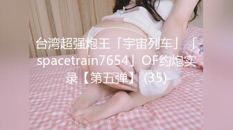 台湾超强炮王「宇宙列车」「spacetrain7654」OF约炮实录【第五弹】 (35)