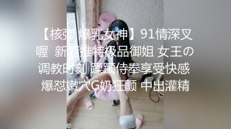 【核弹 爆乳女神】91情深叉喔  新晋推特极品御姐 女王の调教时刻 蹂躏侍奉享受快感 爆怼嫩穴G奶狂颤 中出灌精